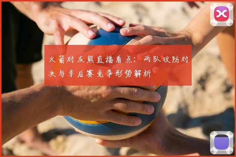 火箭对灰熊直播看点：两队攻防对决与季后赛竞争形势解析