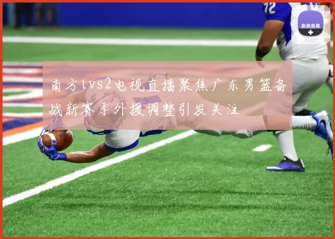 南方tvs2电视直播聚焦广东男篮备战新赛季外援调整引发关注