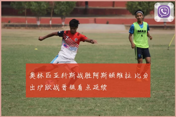 奥林匹亚科斯战胜阿斯顿维拉 比分出炉欧战晋级看点延续