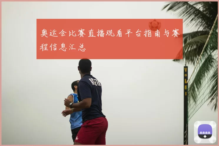 奥运会比赛直播观看平台指南与赛程信息汇总