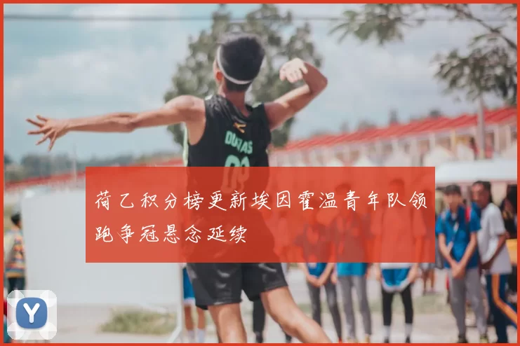 荷乙积分榜更新埃因霍温青年队领跑争冠悬念延续