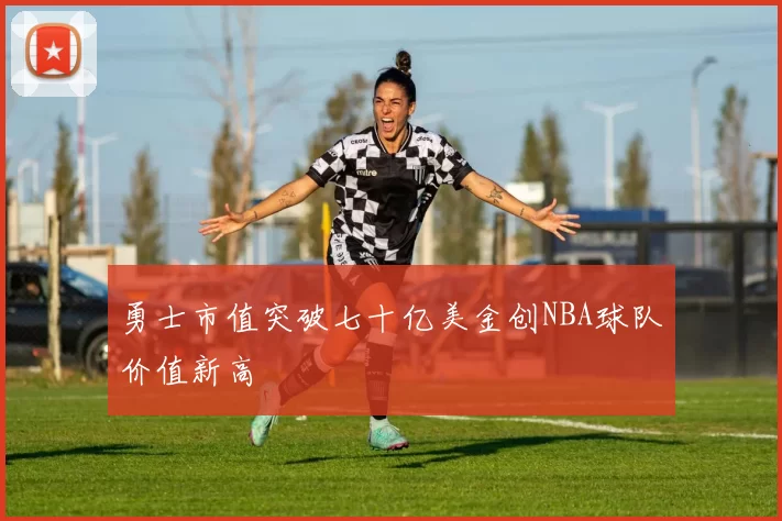 勇士市值突破七十亿美金创NBA球队价值新高