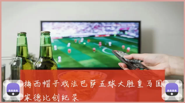 梅西帽子戏法巴萨五球大胜皇马国家德比创纪录