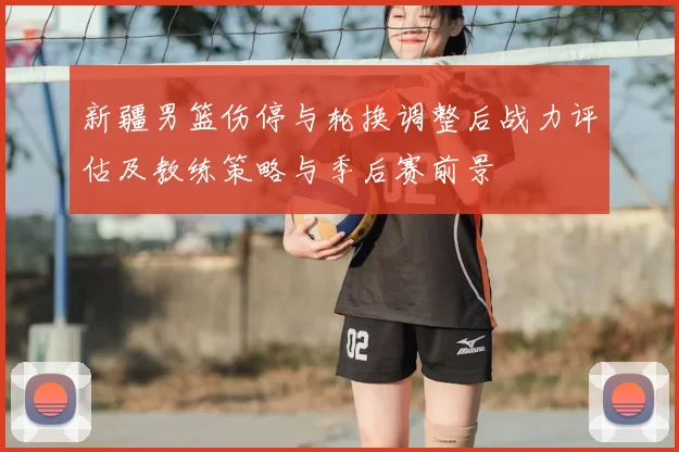 新疆男篮伤停与轮换调整后战力评估及教练策略与季后赛前景