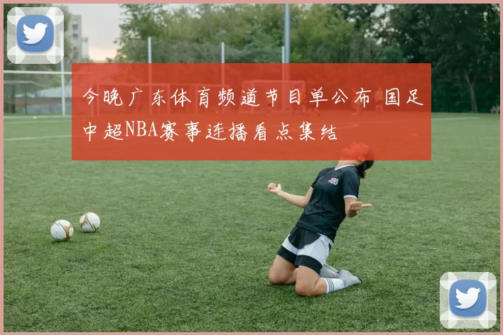今晚广东体育频道节目单公布 国足中超NBA赛事连播看点集结