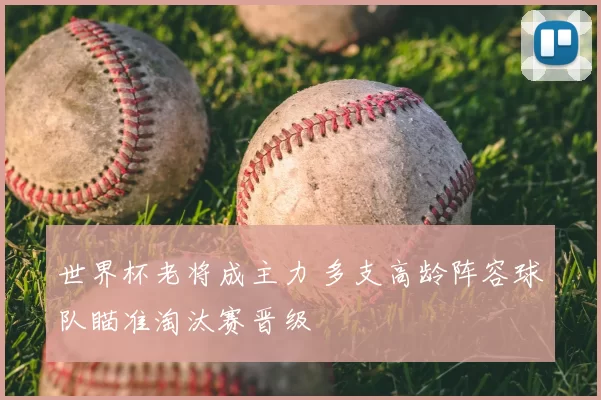 世界杯老将成主力 多支高龄阵容球队瞄准淘汰赛晋级