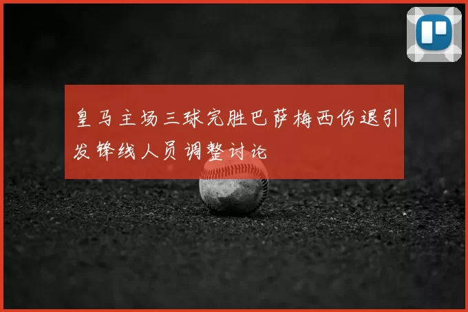 皇马主场三球完胜巴萨梅西伤退引发锋线人员调整讨论