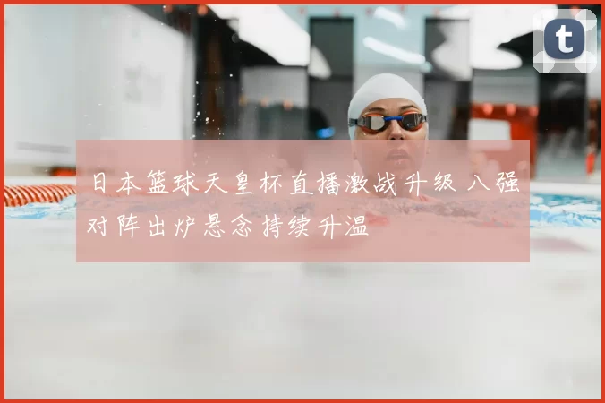 日本篮球天皇杯直播激战升级 八强对阵出炉悬念持续升温