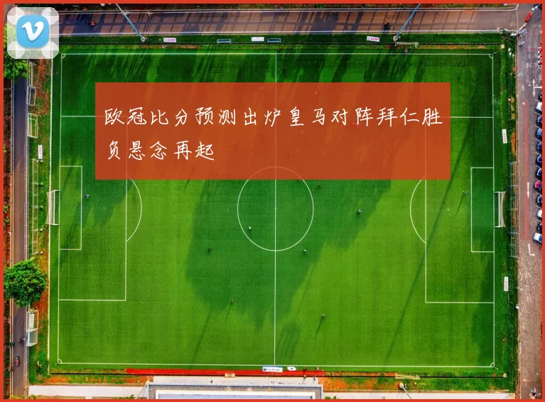 欧冠比分预测出炉皇马对阵拜仁胜负悬念再起