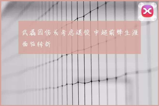 武磊因伤或考虑退役 中超前锋生涯面临转折