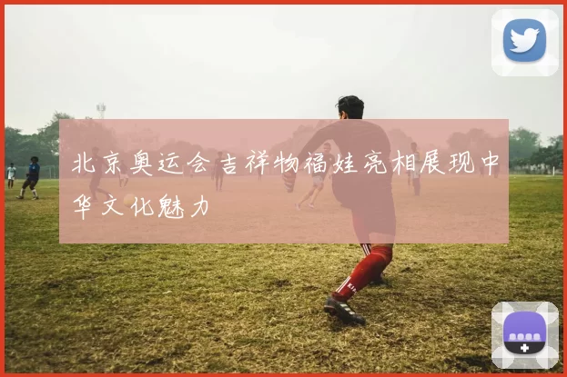 北京奥运会吉祥物福娃亮相展现中华文化魅力