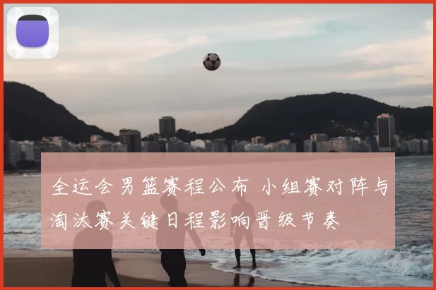 全运会男篮赛程公布 小组赛对阵与淘汰赛关键日程影响晋级节奏
