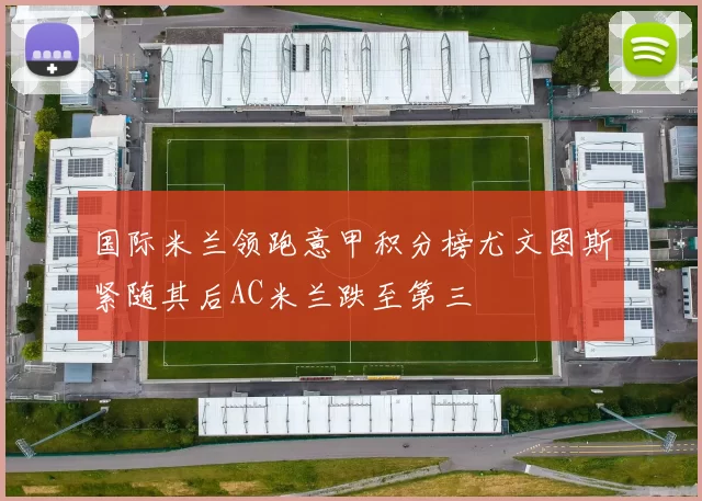 国际米兰领跑意甲积分榜尤文图斯紧随其后AC米兰跌至第三