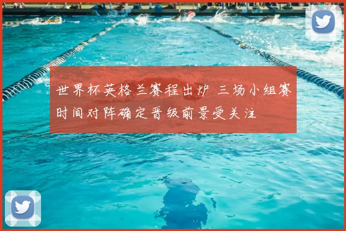 世界杯英格兰赛程出炉 三场小组赛时间对阵确定晋级前景受关注