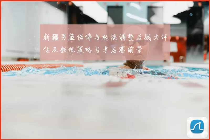 新疆男篮伤停与轮换调整后战力评估及教练策略与季后赛前景
