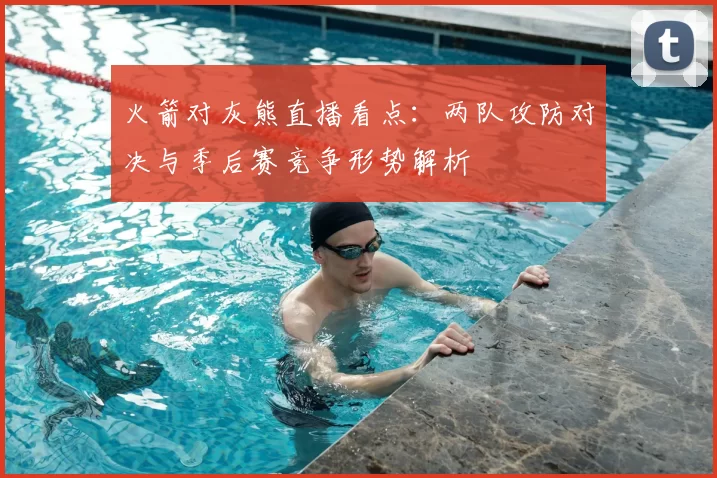 火箭对灰熊直播看点：两队攻防对决与季后赛竞争形势解析