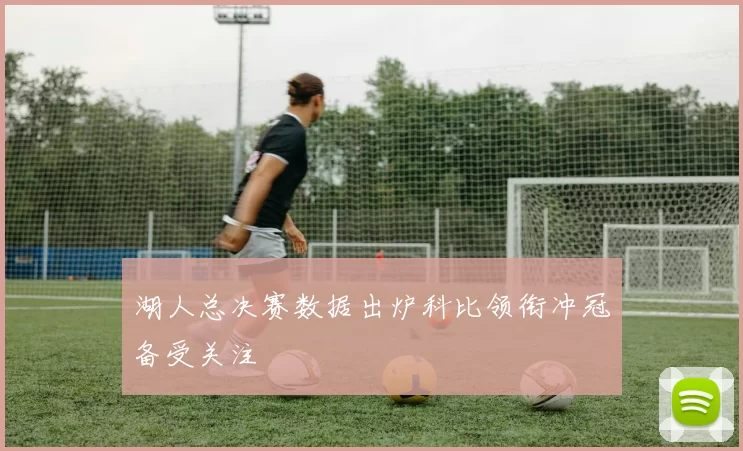 湖人总决赛数据出炉科比领衔冲冠备受关注