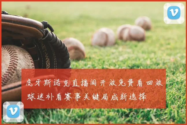 虎牙斯诺克直播间开放免费看回放 球迷补看赛事关键局成新选择