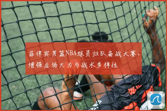 菲律宾男篮NBA球员归队备战大赛，增强后场火力与战术多样性