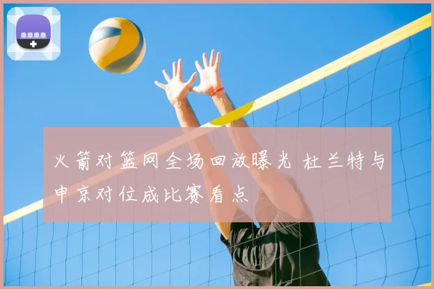 火箭对篮网全场回放曝光 杜兰特与申京对位成比赛看点
