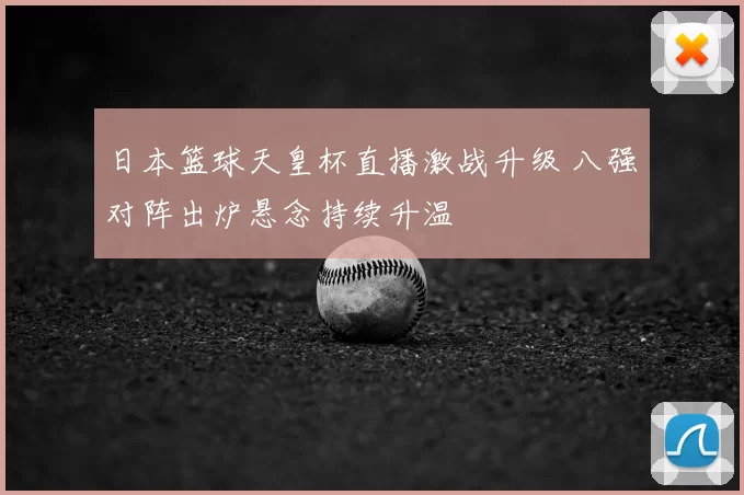 日本篮球天皇杯直播激战升级 八强对阵出炉悬念持续升温