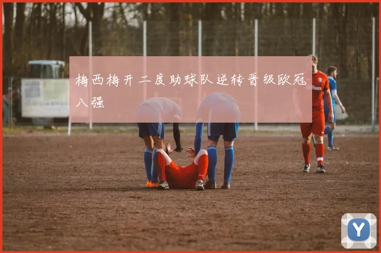 梅西梅开二度助球队逆转晋级欧冠八强