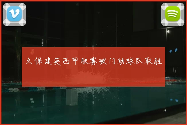 久保建英西甲联赛破门助球队取胜