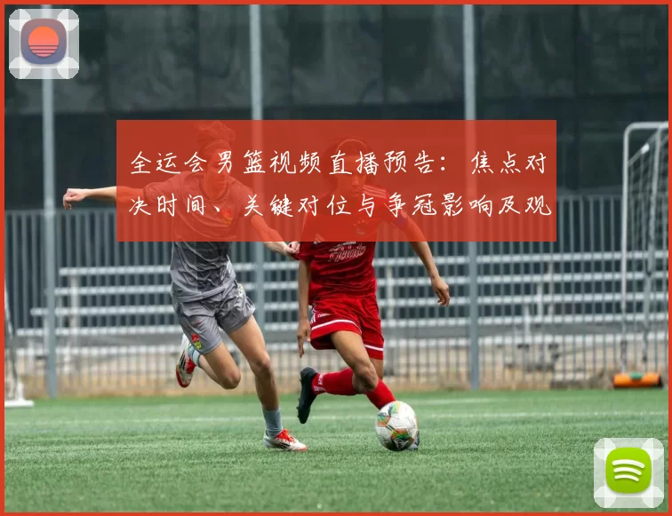 全运会男篮视频直播预告：焦点对决时间、关键对位与争冠影响及观看指南