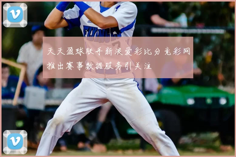 天天盈球联手新浪爱彩比分竞彩网推出赛事数据服务引关注