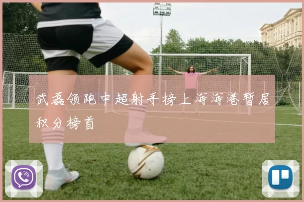 武磊领跑中超射手榜上海海港暂居积分榜首