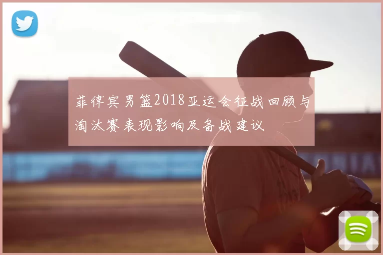 菲律宾男篮2018亚运会征战回顾与淘汰赛表现影响及备战建议