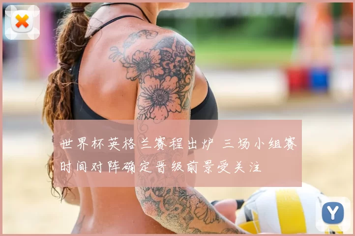 世界杯英格兰赛程出炉 三场小组赛时间对阵确定晋级前景受关注
