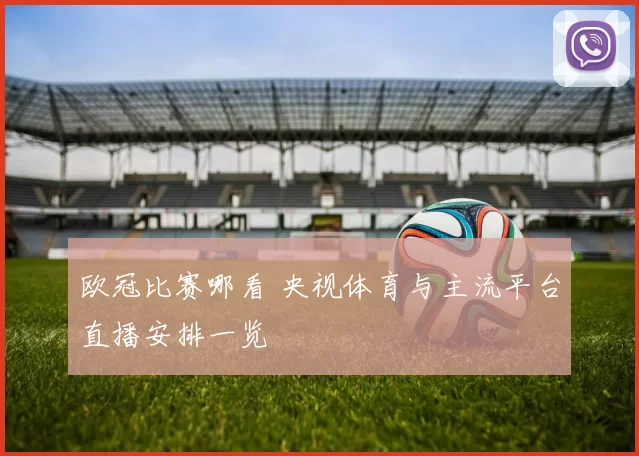 欧冠比赛哪看 央视体育与主流平台直播安排一览