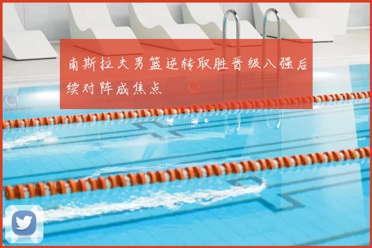 南斯拉夫男篮逆转取胜晋级八强后续对阵成焦点